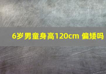 6岁男童身高120cm 偏矮吗